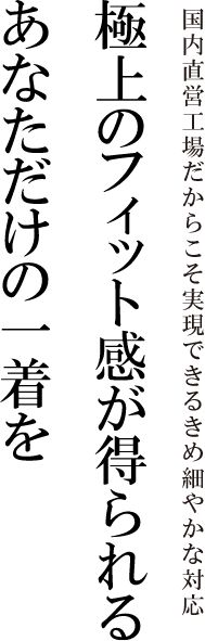 極上のフィット感が得られるあなただけの一着を